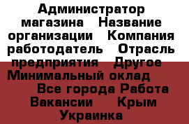 Администратор магазина › Название организации ­ Компания-работодатель › Отрасль предприятия ­ Другое › Минимальный оклад ­ 28 000 - Все города Работа » Вакансии   . Крым,Украинка